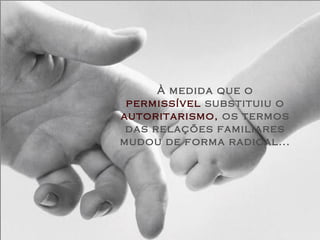À medida que o
 permissível substituiu o
autoritarismo, os termos
 das relações familiares
mudou de forma radical...
 