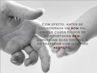 Com efeito, antes se
 considerava um bom pai,
 aquele cujos filhos se
    comportavam bem,
obedeciam suas ordens, e
os tratavam com o devido
        respeito.
 