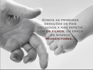 Somos as primeiras
   gerações de pais
decididos a não repetir
com os filhos, os erros
       de nossos
    progenitores...
 