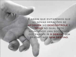 É assim que evitaremos que
   as novas gerações se
afoguem no descontrole e
     tédio no qual está
 afundando uma sociedade
que parece ir à deriva, sem
  parâmetros nem destino.
 