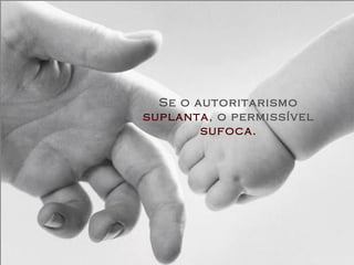 Se o autoritarismo
suplanta, o permissível
        sufoca.
 