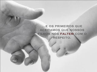 ...e os primeiros que
 aceitamos que nossos
filhos nos faltem com o
          respeito.
 