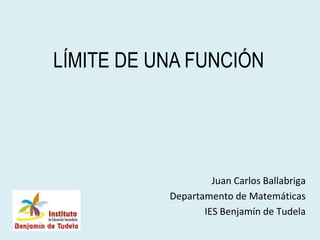 LÍMITE DE UNA FUNCIÓN




                    Juan Carlos Ballabriga
           Departamento de Matemáticas
                  IES Benjamín de Tudela
 