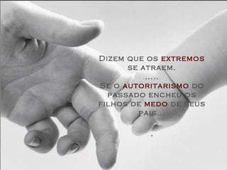 Dizem que os extremos
se atraem.
.....
Se o autoritarismo do
passado encheu os
filhos de medo de seus
pais...
.
 