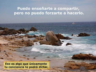 Puedo enseñarte a compartir,
pero no puedo forzarte a hacerlo.

Eso es algo que únicamente
tu conciencia te podrá dictar.

 