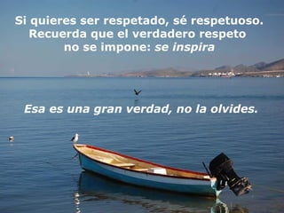 Si quieres ser respetado, sé respetuoso.
Recuerda que el verdadero respeto
no se impone: se inspira

Esa es una gran verdad, no la olvides.

 