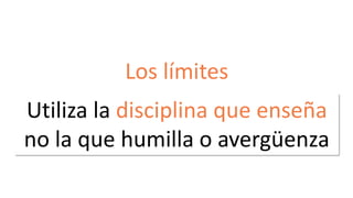 Los límites 
Utiliza la disciplina que enseña 
no la que humilla o avergüenza 

