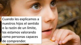 Cuando les explicamos a 
nuestros hijos el sentido 
o la razón de un límite, 
los estamos valorando 
como personas capaces 
de comprender. 
 