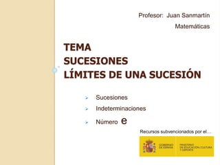TEMA
SUCESIONES
LÍMITES DE UNA SUCESIÓN
Profesor: Juan Sanmartín
Matemáticas
 Sucesiones
 Indeterminaciones
 Número e
Recursos subvencionados por el…
 