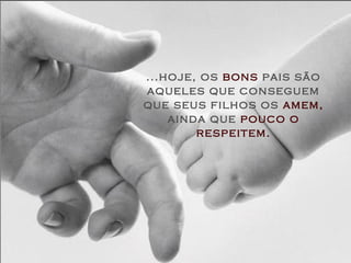 ...hoje, os bons pais são
aqueles que conseguem
que seus filhos os amem,
ainda que pouco o
respeitem.
 