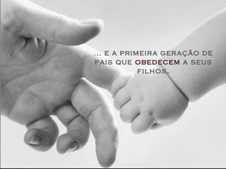 ... e a primeira geração de
pais que obedecem a seus
filhos.
 