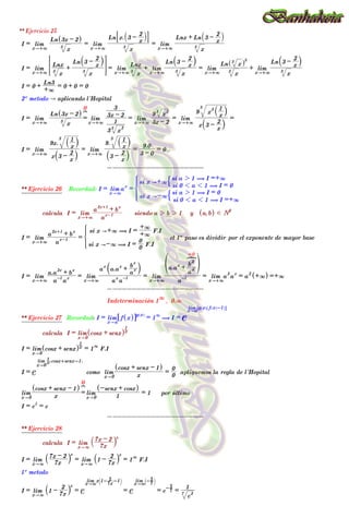 I = lim
x"+3 x
3
Ln 3x - 2
^ h
= lim
x"+3 x
3
Ln x. 3 -
x
2
` j
8 B
= lim
x"+3 x
3
Lnx + Ln 3 -
x
2
` j
I = lim
x"+3 x
3
Lnx +
x
3
Ln 3 -
x
2
` j
> H = lim
x"+3 x
3
Lnx + lim
x"+3 x
3
Ln 3 -
x
2
` j
= lim
x"+3 x
3
Ln x
3
^ h
3
+ lim
x"+3 x
3
Ln 3 -
x
2
` j
I = 0 +
+3
Ln3
= 0 + 0 = 0
2º metodo A aplicando l´Hopital
I = lim
x"+3 x
3
Ln 3x - 2
^ h
=
H
?
lim
x"+3
3 x
2
3
1
3x - 2
3
= lim
x"+3 3x - 2
9 x
2
3
= lim
x"+3
x 3 -
x
2
` j
9 x
3
x
1
` j
3
=
I = lim
x"+3
x 3 -
x
2
` j
9x.
x
1
` j
3
= lim
x"+3
3 -
x
2
` j
9.
x
1
` j
3
=
3 - 0
9.0
= 0
--------------------
** Ejercicio 26 Recordad: I = lim
x"3
a
x
=
si x "-3
si 0 1 a 1 1 ( I =+3
si a 2 1 ( I = 0
$
si x "+3
si 0 1 a 1 1 ( I = 0
si a 2 1 ( I =+3
$
Z
[

]
]
]
]
]
]
]
]
]
calcula I = lim
x"+3 a
x-1
a
2x+1
+ b
x
siendo a 2 b 2 1 y a,b
^ h d N2
I = lim
x"+3 a
x-1
a
2x+1
+ b
x
=
si x A-3 ( I =
0
0
F.I
si x A+3 ( I =
+3
+3
F.I
* el 1º paso es dividir por el exponente de mayor base
I = lim
x"+3 a-1
a
x
a.a
2x
+ b
x
= lim
x"+3 a
x
a-1
a
x
a.a
x
+
a
x
b
x
a k
= lim
x"+3 a-1
a.a
x
+
a
x
b
x
=0
A
f p
= lim
x"+3
a
2
a
x
= a
2
+3
^ h =+3
--------------------
Indeterminación 1
3
, 0.3
** Ejercicio 27 Recordad: I = lim
x"a
f x
^ h
6 @g x
^ h
= 1
3
( I = e
lim
x"a
g x
^ h f x
^ h-1
_ i
7 A
calcula I = lim
x"0
cosx + senx
^ hx
1
I = lim
x"0
cosx + senx
^ hx
1
= 1
3
F.I
I = e
lim
x"0
x
1 cosx+senx-1
^ h
como lim
x"0 x
cosx + senx - 1
^ h
=
0
0
apliquemos la regla de l´Hopital
lim
x"0 x
cosx + senx - 1
^ h
=
H
?
lim
x"0 1
-senx + cosx
^ h
= 1 por último
I = e
1
= e
--------------------
** Ejercicio 28
calcula I = lim
x"3 7x
7x - 2
` j
x
I = lim
x"3 7x
7x - 2
` j
x
= lim
x"3
1 -
7x
2
` j
x
= 1
3
F.I
1º metodo
I = lim
x"3
1 -
7x
2
` j
x
= e
lim
x"3
x 1-
7x
2 -1
d n
= e
lim
x"3
- 7
2
d n
= e- 7
2
=
e
2
7
1
 