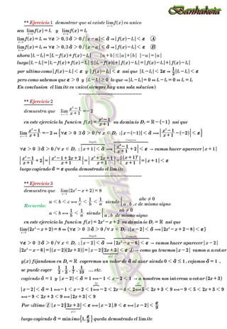 , /
, /
/ ;
/ ;
/ ;
/ ;
, ,
, , , .... .
.
,
**
**
**
: , ,
,
lim lim
lim
lim
lim
min
lim
lim
min
lim
cot
int cot
min lim
lim
lim
lim
u
o
o
u
sea f x l y f x l
f x l x a f x l A
f x l x a f x l B
ahora l l l f x f x l
luego l l l f x f x l l f x f x l f x l f x l
por ultimo como f x l y f x l asi que l l l l
pero como sabemos que y l l lo que l l l l l l
En conclusion el ite es nico siempre hay una sola solucion
en este ejercicio la funci n f x x
x
su do io D asi que
x
x
x D x x
x
x D x
x
vamos hacer aparecer
x
x
x
x x
x
x x
x
x
x
luego cogiendo queda demostrado el ite
en este ejercicio la funci n f x x x su do io D asi que
x x x D x x x
x D x x vamos hacer aparecer
x x x x x como ya tenemos x vamos a a ar
g x fijandonos en D cogeremos un valor de al azar siendo cojamos
se puede coger etc
y x x a nosotros nos eresa a ar x
x x x x x
x x
Por ltimo x x x x
luego cogiendo imo queda demostrado el ite
demostrar que si existe f x es unico
a b a b a a
demuestra que x
x
demuestra que x x
Ejercicio
Ejercicio
Ejercicio
x x
a b c c b a siendo a b c de mismo signo
abc
a b b a siendo a b de mismo signo
ab
x x
x I
cogiendo
I
Recuerda
0 0
0 0
2 2
1
0 0 0 0
1
1
1
1
1
2 0 0 1 1
1
2
0 0 1
1
2
1
1
2 1
1 2 2
1
2 1
1
1
1
2 2
2 2 8 0 0 2 2 2 8
0 0 2 6
2 6 2 2 3 2 3 2
0 1 1
2
1
3
1
7
1
10
1
2 1 1 2 1 2 3
2 1 1 2 1 2 2 4 2 5 2 3 9 9 5 2 3 9
9 2 3 9 2 3 9
2 2 3 2 9 2 9
1 9
1
1
2
2 2 8
1
2
3
1 1
1 1 1 0
1 1 0
2 2
2
1
R
R
R
x a x a
x a
x a
f
x
f
f
f
x
f
f
g
x a
x
x
llegada
Comienzo
llegada Comienzo
g x
X
g x
1 2
1 1
2 2
1 2 1 2
1 2 1 2 1 2 1 2
1 2 1 2 1 2
1 2 1 2 1 2 1 2
2
1
2 2
2
2 2 2 2
2
2
2 2
2
2
1
2
2
2
2 7
+ &
+ &
&
& + +
+ (
( A
+ (
( A
A
, A
, , , ,
, ,
, ,
,
,
d
d
d
d
6 7
6 7
6 7 6
6 7 6
6 7 6
6 7 6
2 2 1 1
2 2 1 1
1 1 1 1
2
2 2 1 1
2 2 1 1
1
2 2 1 1
2 2 1 1
1
1
1 1 1
1 1 1 1 1 1 1 1 1 1
1 1 1
1 1 1
1 1 1 1
1 1
!
!
#
$
#
#
f d d f
f d d f
f f f f
f
f d d f
f d d f
f
d f
f d d f
f d d f
f
d d d
d
d
f f
f
d
f
d
= =
= - -
= - -
- = - + -
- = - + - - + - = - + -
- - - -
- - = - = =
--------------------
= +
-
= - -
+
-
=- - - +
-
- -
+
-
+
+
-
+ = +
- + +
= +
+ +
= +
+
= +
=
--------------------
= - + =
- + = - - + -
- -
- - = - + = + -
= =
- = - - +
- = - - - - + - +
- + +
- + - -
=
+ + - =
+
-
=-
- + =
+ +
- -
-
=
" "
"
"
"
"
"
"
"
-
-
+
Q
Q
Q
Q
Q
Q
Q
Q
Q
Q
Q
Q
Q
Q
Q
Q
Q
Q
Q
Q
Q
Q
Q
Q Q
Q
Q
Q
Q
Q
Q
V
V
V
V
V
V
V
V
V
V
V
V
V
V
V
V
V
V
V
V
V
V
V
V
V
V
V
V
V
V
V
G
E
F
E
G
G
I
H
J
H
6 7 8
444444 444444
6 7 8
444444 444444
6 7 8
444444444 444444444
6 7 8
444444444 444444444
L L
1 2 3
444
4 444
4
1 2 3
444
4 444
4
 