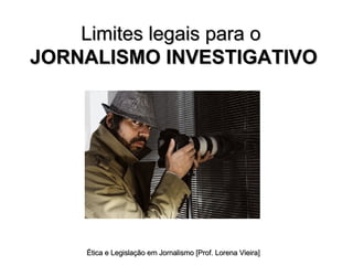 Limites legais para o  JORNALISMO INVESTIGATIVO Ética e Legislação em Jornalismo [Prof. Lorena Vieira] 