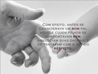 Com efeito, antes se considerava um  bom  pai, aquele cujos filhos se comportavam  bem , obedeciam suas ordens, e os tratavam com o devido  respeito. 