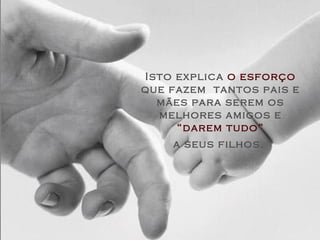 Isto explica  o esforço  que fazem  tantos pais e mães para serem os melhores amigos e  “darem tudo” a seus filhos.   