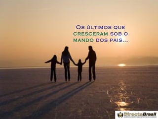 Os últimos que
cresceram sob o
mando dos pais...

 