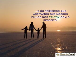 ...e os primeiros que
aceitamos que nossos
filhos nos faltem com o
respeito.

 