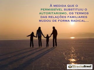 À medida que o
permissível substituiu o
autoritarismo, os termos
das relações familiares
mudou de forma radical...

 