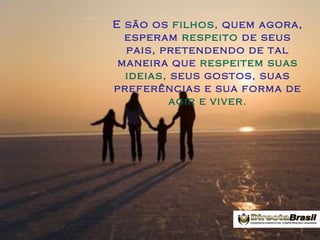 E são os filhos, quem agora,
esperam respeito de seus
pais, pretendendo de tal
maneira que respeitem suas
ideias, seus gostos, suas
preferências e sua forma de
agir e viver.

 