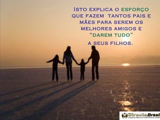 Isto explica o esforço
que fazem tantos pais e
mães para serem os
melhores amigos e
“darem tudo”
a seus filhos.

 