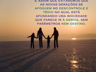 É assim que evitaremos que
as novas gerações se
afoguem no descontrole e
tédio no qual está
afundando uma sociedade
que parece ir à deriva, sem
parâmetros nem destino.

 