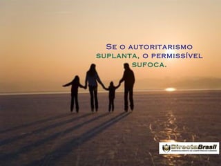 Se o autoritarismo
suplanta, o permissível
sufoca.

 