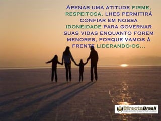 Apenas uma atitude firme,
respeitosa, lhes permitirá
confiar em nossa
idoneidade para governar
suas vidas enquanto forem
menores, porque vamos à
frente liderando-os...

 