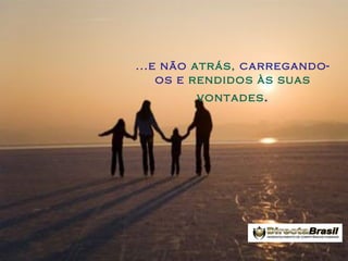 ...e não atrás, carregandoos e rendidos às suas
vontades .

 