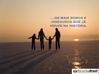 ...os mais bobos e
inseguros que já
houve na história .

 