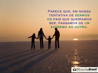 Parece que, em nossa
tentativa de sermos
os pais que queríamos
ser, passamos de um
extremo ao outro.

 