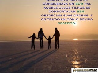 Com efeito, antes se
considerava um bom pai,
aquele cujos filhos se
comportavam bem,
obedeciam suas ordens, e
os tratavam com o devido
respeito.

 