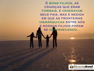 E bons filhos, as
crianças que eram
formais, e veneravam
seus pais, mas à medida
em que as fronteiras
hierárquicas entre nós
e nossos filhos foram
se desvanecendo...

 