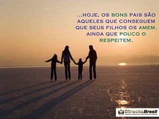 ...hoje, os bons pais são
aqueles que conseguem
que seus filhos os amem,
ainda que pouco o
respeitem.

 