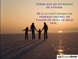 Dizem que os extremos
se atraem.
.....
Se o autoritarismo do
passado encheu os
filhos de medo de seus
pais...

.

 