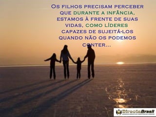 Os filhos precisam perceber
que durante a infância,
estamos à frente de suas
vidas, como líderes
capazes de sujeitá-los
quando não os podemos
conter...

 