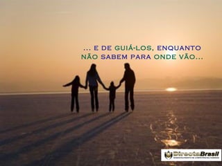 ... e de guiá-los, enquanto
não sabem para onde vão...

 
