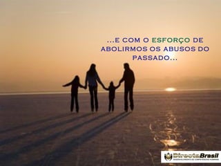 ...e com o esforço de
abolirmos os abusos do
passado...

 