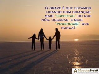 O grave é que estamos
lidando com crianças
mais “espertas” do que
nós, ousadas, e mais
“poderosas” que
nunca!

 