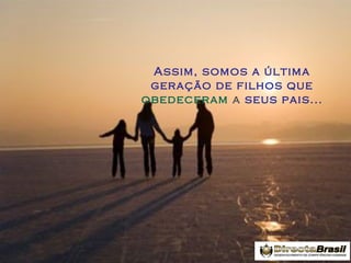 Assim, somos a última
geração de filhos que
obedeceram a seus pais...

 
