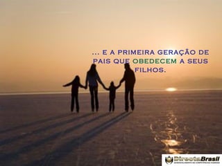 ... e a primeira geração de
pais que obedecem a seus
filhos.

 