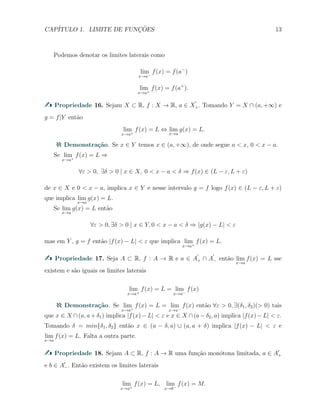 CAP´ITULO 1. LIMITE DE FUNC¸ ˜OES 13
Podemos denotar os limites laterais como
lim
x→a−
f(x) = f(a−
)
lim
x→a+
f(x) = f(a+
).
Propriedade 16. Sejam X ⊂ R, f : X → R, a ∈ X
′
+. Tomando Y = X ∩ (a, +∞) e
g = f|Y ent˜ao
lim
x→a+
f(x) = L ⇔ lim
x→a
g(x) = L.
Demonstra¸c˜ao. Se x ∈ Y temos x ∈ (a, +∞), de onde segue a < x, 0 < x − a.
Se lim
x→a+
f(x) = L ⇒
∀ε > 0, ∃δ > 0 | x ∈ X, 0 < x − a < δ ⇒ f(x) ∈ (L − ε, L + ε)
de x ∈ X e 0 < x − a, implica x ∈ Y e nesse intervalo g = f logo f(x) ∈ (L − ε, L + ε)
que implica lim
x→a
g(x) = L.
Se lim
x→a
g(x) = L ent˜ao
∀ε > 0, ∃δ > 0 | x ∈ Y, 0 < x − a < δ ⇒ |g(x) − L| < ε
mas em Y , g = f ent˜ao |f(x) − L| < ε que implica lim
x→a+
f(x) = L.
Propriedade 17. Seja A ⊂ R, f : A → R e a ∈ A
′
+ ∩ A
′
− ent˜ao lim
x→a
f(x) = L sse
existem e s˜ao iguais os limites laterais
lim
x→a+
f(x) = L = lim
x→a−
f(x)
Demonstra¸c˜ao. Se lim
x→a+
f(x) = L = lim
x→a−
f(x) ent˜ao ∀ε > 0, ∃(δ1, δ2)(> 0) tais
que x ∈ X ∩(a, a + δ1) implica |f(x) −L| < ε e x ∈ X ∩(a −δ2, a) implica |f(x) −L| < ε.
Tomando δ = min{δ1, δ2} ent˜ao x ∈ (a − δ, a) ∪ (a, a + δ) implica |f(x) − L| < ε e
lim
x→a
f(x) = L. Falta a outra parte.
Propriedade 18. Sejam A ⊂ R, f : A → R uma fun¸c˜ao mon´otona limitada, a ∈ A′
+
e b ∈ A′
−. Ent˜ao existem os limites laterais
lim
x→a+
f(x) = L, lim
x→b−
f(x) = M.
 