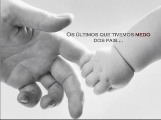 Os últimos que tivemos  medo  dos pais.... 