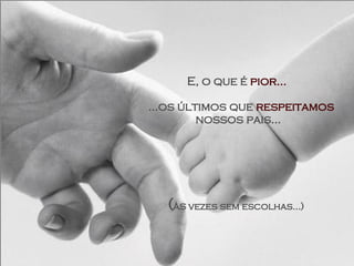 E, o que é  pior...     ...os últimos que  respeitamos  nossos pais...     ( ÀS  vezes sem escolhas...)   