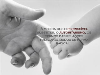À medida que o  permissível  substituiu o  autoritarismo,  os termos das relações familiares mudou de forma radical... 