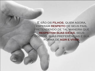 E são os  filhos , quem agora, esperam  respeito  de seus pais, pretendendo de tal maneira que  respeitem suas idéias , seus gostos, suas preferências e sua forma de  agir e viver. 