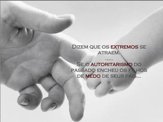 Dizem que os  extremos  se atraem. ..... Se o  autoritarismo  do passado encheu os filhos de  medo  de seus pais... . 