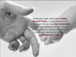 Apenas uma atitude  firme,   respeitosa , lhes permitirá confiar em nossa  idoneidade  para governar suas vidas enquanto forem menores, porque vamos à frente  liderando - os... 