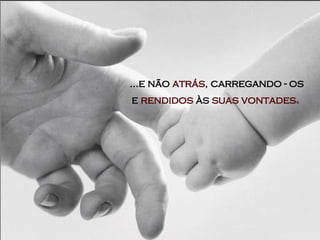 ...e não   atrás,   carregando - os   e   rendidos   às   suas vontades . 