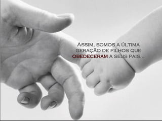 Assim, somos a última geração de filhos que  obedeceram  a   seus pais... 